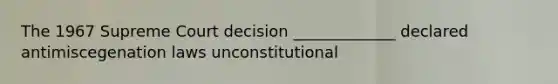 The 1967 Supreme Court decision _____________ declared antimiscegenation laws unconstitutional