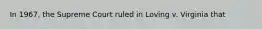 In 1967, the Supreme Court ruled in Loving v. Virginia that