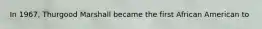 In 1967, Thurgood Marshall became the first African American to