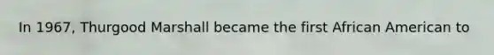 In 1967, Thurgood Marshall became the first African American to