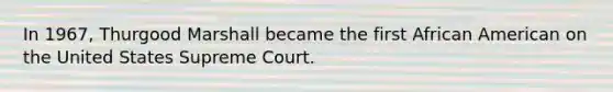 In 1967, Thurgood Marshall became the first African American on the United States Supreme Court.