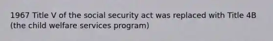 1967 Title V of the social security act was replaced with Title 4B (the child welfare services program)