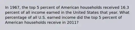 In 1967, the top 5 percent of American households received 16.3 percent of all income earned in the United States that year. What percentage of all U.S. earned income did the top 5 percent of American households receive in 2011?