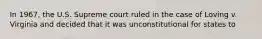 In 1967, the U.S. Supreme court ruled in the case of Loving v. Virginia and decided that it was unconstitutional for states to