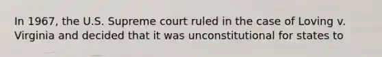 In 1967, the U.S. Supreme court ruled in the case of Loving v. Virginia and decided that it was unconstitutional for states to