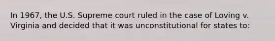 In 1967, the U.S. Supreme court ruled in the case of Loving v. Virginia and decided that it was unconstitutional for states to: