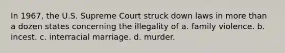 In 1967, the U.S. Supreme Court struck down laws in more than a dozen states concerning the illegality of a. family violence. b. incest. c. interracial marriage. d. murder.