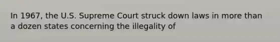 In 1967, the U.S. Supreme Court struck down laws in more than a dozen states concerning the illegality of