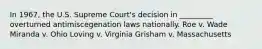 In 1967, the U.S. Supreme Court's decision in _________ overturned antimiscegenation laws nationally. Roe v. Wade Miranda v. Ohio Loving v. Virginia Grisham v. Massachusetts