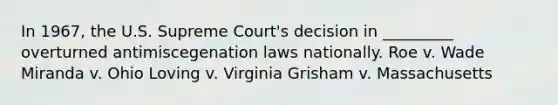 In 1967, the U.S. Supreme Court's decision in _________ overturned antimiscegenation laws nationally. Roe v. Wade Miranda v. Ohio Loving v. Virginia Grisham v. Massachusetts