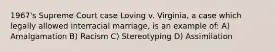 1967's Supreme Court case Loving v. Virginia, a case which legally allowed interracial marriage, is an example of: A) Amalgamation B) Racism C) Stereotyping D) Assimilation