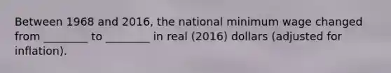 Between 1968 and 2016, the national minimum wage changed from ________ to ________ in real (2016) dollars (adjusted for inflation).