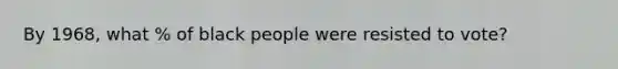 By 1968, what % of black people were resisted to vote?