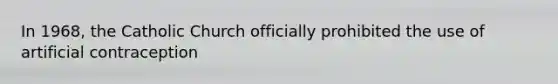 In 1968, the Catholic Church officially prohibited the use of artificial contraception