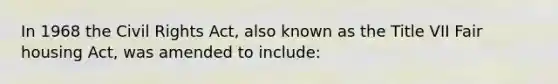 In 1968 the Civil Rights Act, also known as the Title VII Fair housing Act, was amended to include: