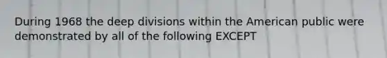 During 1968 the deep divisions within the American public were demonstrated by all of the following EXCEPT