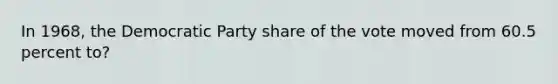 In 1968, the Democratic Party share of the vote moved from 60.5 percent to?