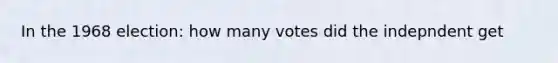 In the 1968 election: how many votes did the indepndent get