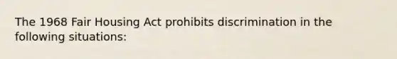 The 1968 Fair Housing Act prohibits discrimination in the following situations: