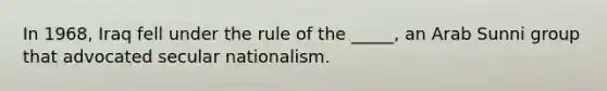 In 1968, Iraq fell under the rule of the _____, an Arab Sunni group that advocated secular nationalism.