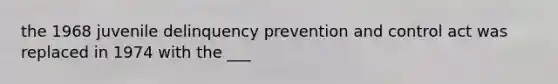 the 1968 juvenile delinquency prevention and control act was replaced in 1974 with the ___