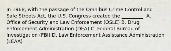 In 1968, with the passage of the Omnibus Crime Control and Safe Streets Act, the U.S. Congress created the _________. A. Office of Security and Law Enforcement (OSLE) B. Drug Enforcement Administration (DEA) C. Federal Bureau of Investigation (FBI) D. Law Enforcement Assistance Administration (LEAA)