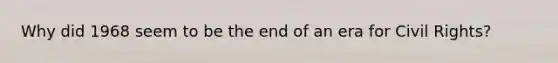 Why did 1968 seem to be the end of an era for Civil Rights?