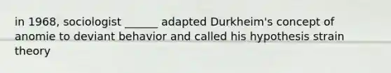 in 1968, sociologist ______ adapted Durkheim's concept of anomie to deviant behavior and called his hypothesis strain theory