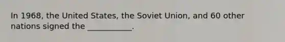 In 1968, the United States, the Soviet Union, and 60 other nations signed the ___________.