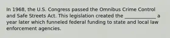 In 1968, the U.S. Congress passed the Omnibus Crime Control and Safe Streets Act. This legislation created the _____________ a year later which funneled federal funding to state and local law enforcement agencies.