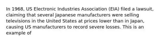 In 1968, US Electronic Industries Association (EIA) filed a lawsuit, claiming that several Japanese manufacturers were selling televisions in the United States at prices lower than in Japan, causing US manufacturers to record severe losses. This is an example of