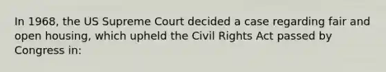 In 1968, the US Supreme Court decided a case regarding fair and open housing, which upheld the Civil Rights Act passed by Congress in: