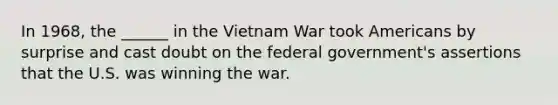 In 1968, the ______ in the Vietnam War took Americans by surprise and cast doubt on the federal government's assertions that the U.S. was winning the war.