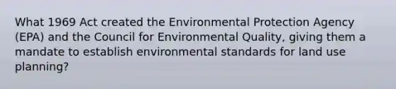 What 1969 Act created the Environmental Protection Agency (EPA) and the Council for Environmental Quality, giving them a mandate to establish environmental standards for land use planning?