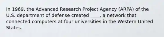 In 1969, the Advanced Research Project Agency (ARPA) of the U.S. department of defense created ____, a network that connected computers at four universities in the Western United States.