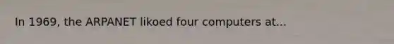 In 1969, the ARPANET likoed four computers at...