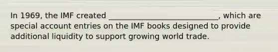 In 1969, the IMF created ____________________________, which are special account entries on the IMF books designed to provide additional liquidity to support growing world trade.