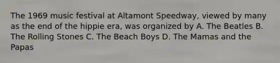 The 1969 music festival at Altamont Speedway, viewed by many as the end of the hippie era, was organized by A. The Beatles B. The Rolling Stones C. The Beach Boys D. The Mamas and the Papas