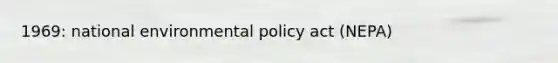 1969: national environmental policy act (NEPA)