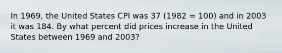 In 1969, the United States CPI was 37 (1982 = 100) and in 2003 it was 184. By what percent did prices increase in the United States between 1969 and 2003?