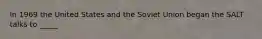 In 1969 the United States and the Soviet Union began the SALT talks to _____