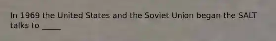 In 1969 the United States and the Soviet Union began the SALT talks to _____