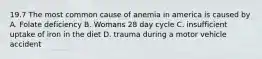 19.7 The most common cause of anemia in america is caused by A. Folate deficiency B. Womans 28 day cycle C. insufficient uptake of iron in the diet D. trauma during a motor vehicle accident