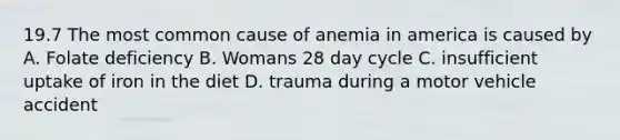 19.7 The most common cause of anemia in america is caused by A. Folate deficiency B. Womans 28 day cycle C. insufficient uptake of iron in the diet D. trauma during a motor vehicle accident