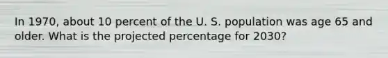 In 1970, about 10 percent of the U. S. population was age 65 and older. What is the projected percentage for 2030?