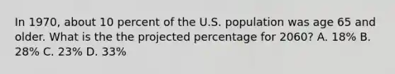 In 1970, about 10 percent of the U.S. population was age 65 and older. What is the the projected percentage for 2060? A. 18% B. 28% C. 23% D. 33%