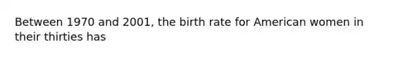 Between 1970 and 2001, the birth rate for American women in their thirties has