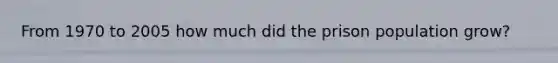 From 1970 to 2005 how much did the prison population grow?