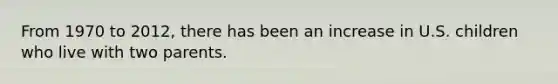 From 1970 to 2012, there has been an increase in U.S. children who live with two parents.