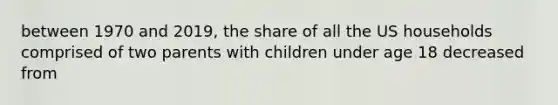 between 1970 and 2019, the share of all the US households comprised of two parents with children under age 18 decreased from